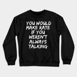 you would make rate if you weren't always talking Crewneck Sweatshirt