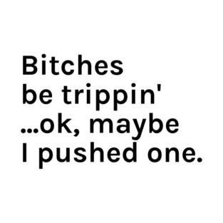 Bitches be trippin' ...ok, maybe I pushed one Funny Sarcastic Saying for Humor Sarcasm Lovers Novelty Graphic T-Shirt