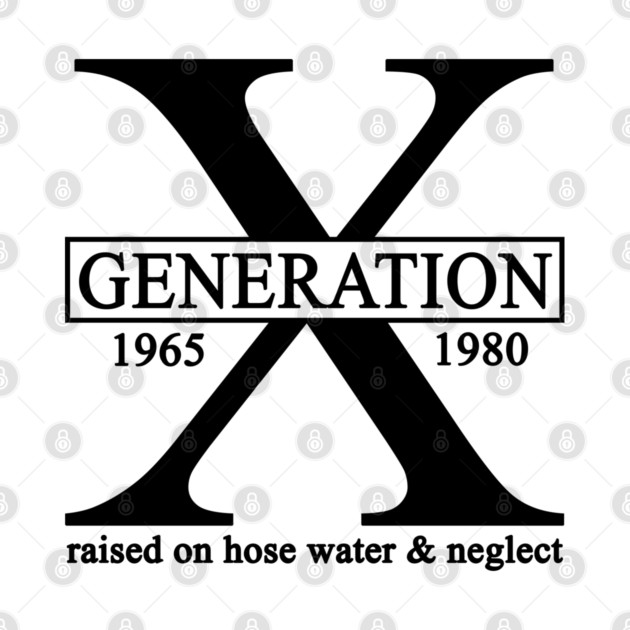 X Generation 1965 1980 GenX Raised On Hose Water And Neglect by Rene	Malitzki1a