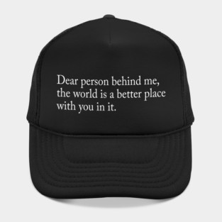 Dear person behind me, the world is a better place with you in it Hat