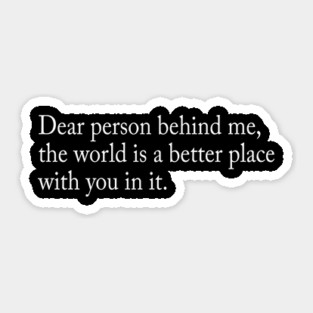 Dear person behind me, the world is a better place with you in it Sticker