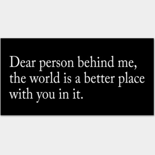 Dear person behind me, the world is a better place with you in it Posters and Art