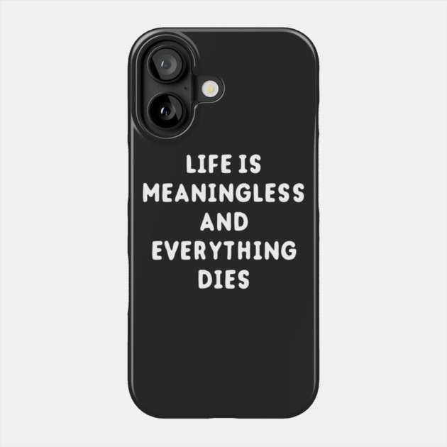 Life Is Meaningless And Everything Dies Phone Case by dumbshirts