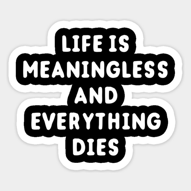 Life Is Meaningless And Everything Dies Sticker by dumbshirts