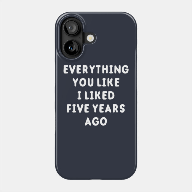 Everything You Like I Liked 5 Years Ago Phone Case by dumbshirts