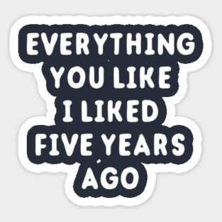 Everything You Like I Liked 5 Years Ago Sticker