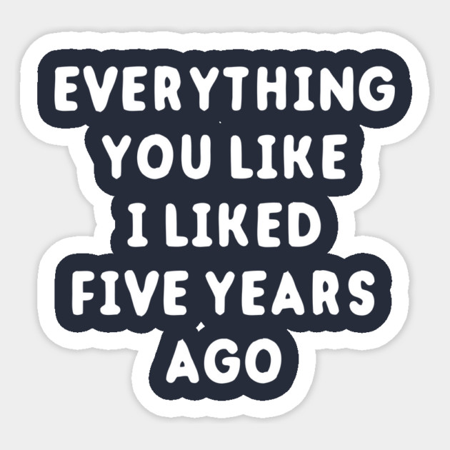 Everything You Like I Liked 5 Years Ago Sticker by dumbshirts