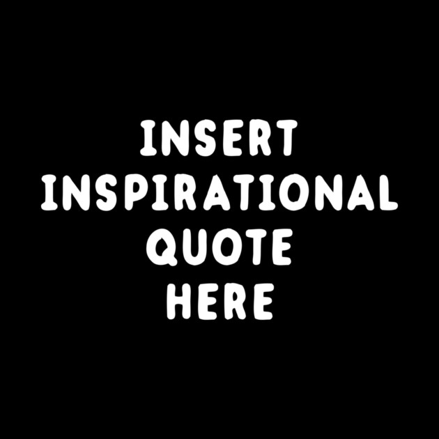 Insert Inspirational Quote Here by dumbshirts