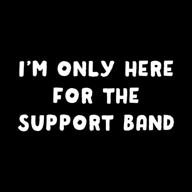 I'm Only Here For The Support Band by dumbshirts
