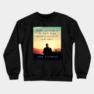 John Steinbeck quote: Maybe ever'body in the whole damn world is scared of each other. Crewneck Sweatshirt