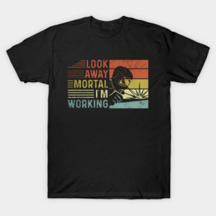 Welder Funny Quotes Look Away Mortal Im Welding T-Shirt