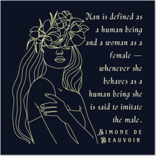 Simone de Beauvoir quote: Man is defined as a human being and woman as a female – whenever she behaves as a human being she is said to imitate the male. Posters and Art