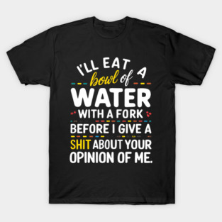I'll eat a bowl of water with a fork, before I give a shit about your opinion of me T-Shirt