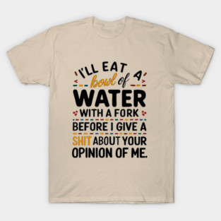 I'll eat a bowl of water with a fork, before I give a shit about your opinion of me T-Shirt