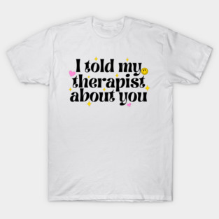 I told my therapist about you T-Shirt