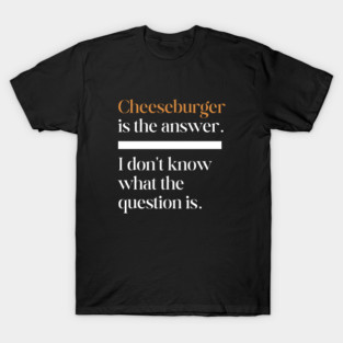 CHEESEBURGER is the answer T-Shirt