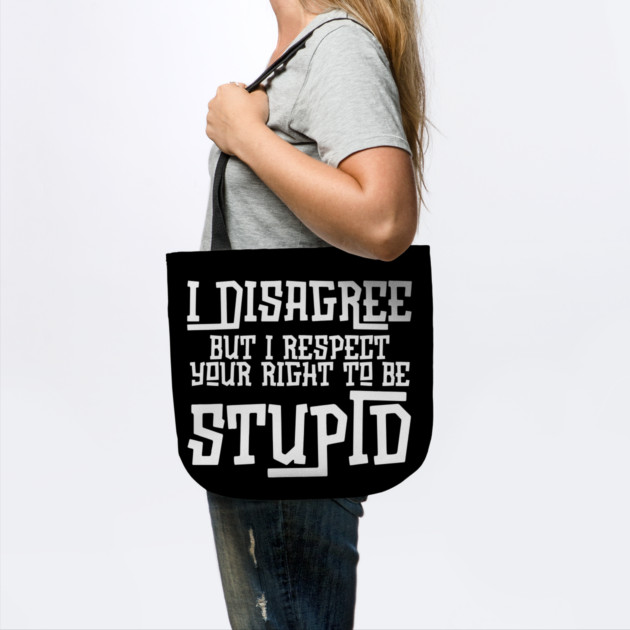 I Disagree But I Respect Your Right To Be Stupid by The WYLD Tribe