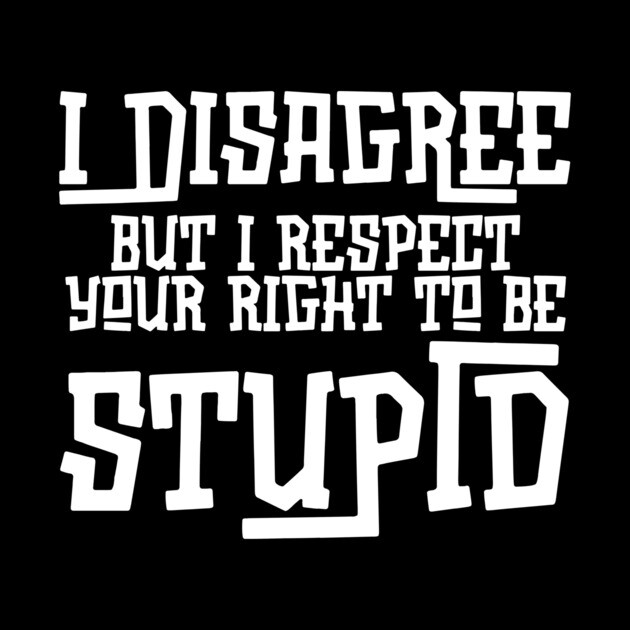 I Disagree But I Respect Your Right To Be Stupid by The WYLD Tribe