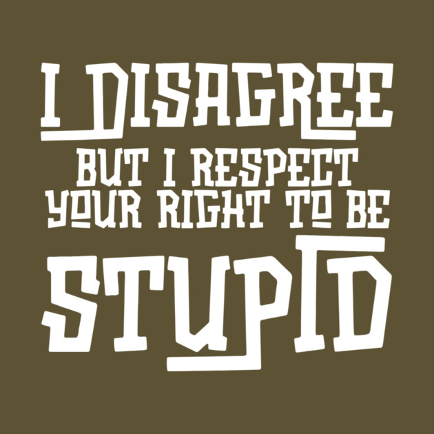 I Disagree But I Respect Your Right To Be Stupid by The WYLD Tribe