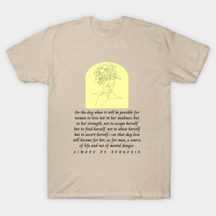 Simone de Beauvoir quote: On the day when it will be possible for woman to love not in her weakness but in strength... love will become for her, as for man, a source of life T-Shirt
