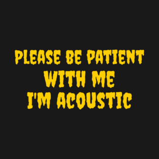 Please be patient with me, I'm acoustic T-Shirt