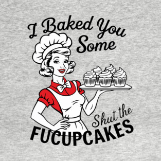 I Baked You Some Shut The Fucupcakes T-Shirt