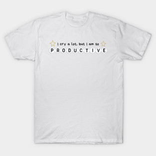 I cry a lot but I am so productive T-Shirt