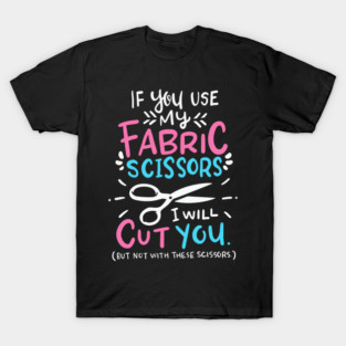 If You Use My Fabric Scissors I Will Cut You T-Shirt