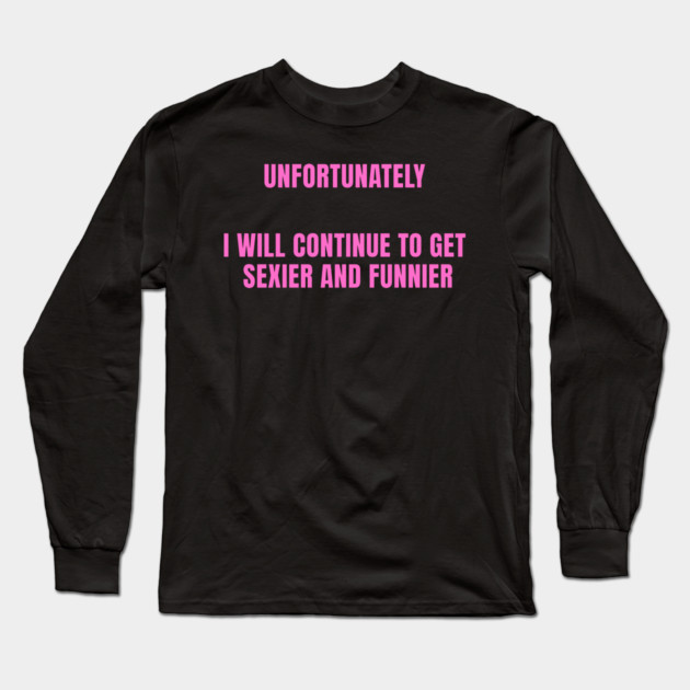 unfortunately i will continue to get sexier and funnier Long Sleeve T-Shirt by Prinyos