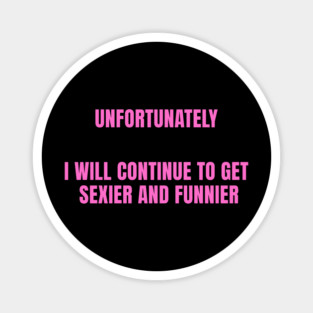 unfortunately i will continue to get sexier and funnier Magnet