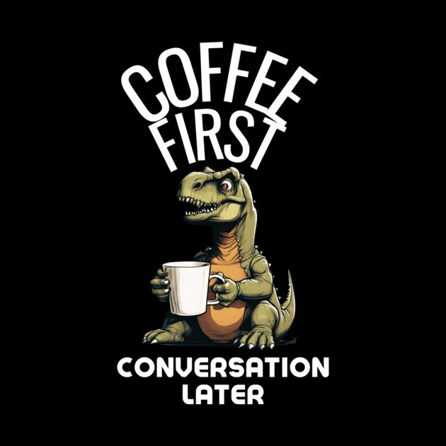 Coffee First, Conversation Later Dinosaur Design by MCALTees