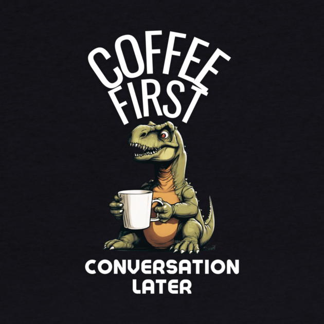 Coffee First, Conversation Later Dinosaur Design by MCALTees