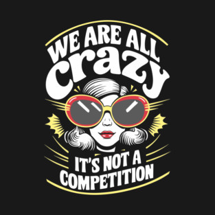 We Are All Crazy It's Not A Competition Sarcasm T-Shirt