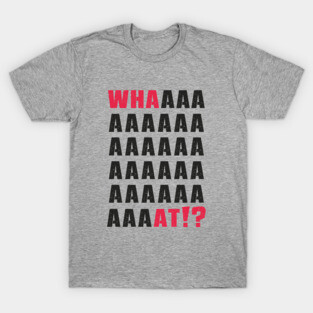 What.Whaaat.Whaaaaaat!? T-Shirt