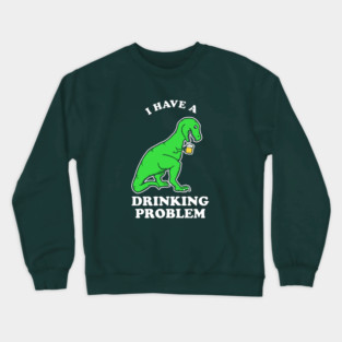 I Have A Drinking Problem T-Rex Dinosaur Crewneck Sweatshirt