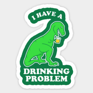 I Have A Drinking Problem T-Rex Dinosaur Sticker