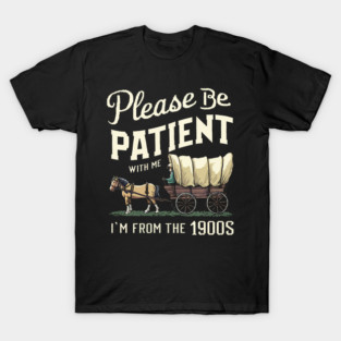 Please be patient with me I’m from the 1900s T-Shirt