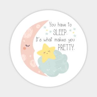 You have to sleep. It's what makes you pretty. Magnet