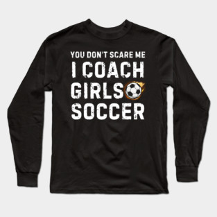 You Don't Scare Me I Coach Girls Soccer Long Sleeve T-Shirt