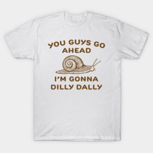 You Guys Go A Head Im Gonna Dilly Dally T-Shirt