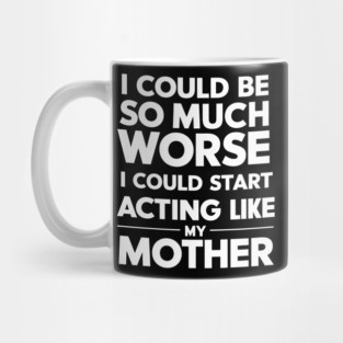 I Could Be So Much Worse I Could Start Acting Like My Mother Mug