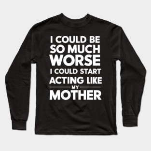 I Could Be So Much Worse I Could Start Acting Like My Mother Long Sleeve T-Shirt