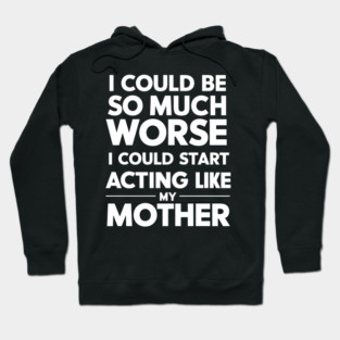 I Could Be So Much Worse I Could Start Acting Like My Mother Hoodie