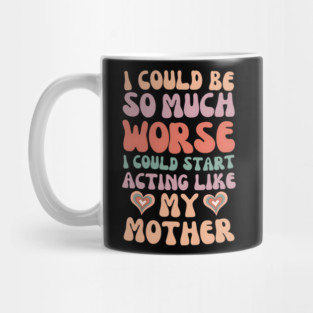 I Could Be So Much Worse I Could Start Acting Like My Mother Mug