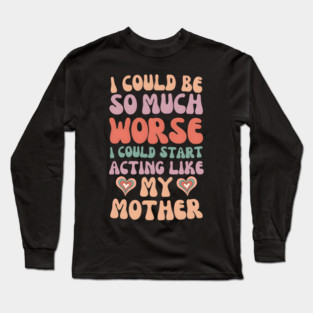 I Could Be So Much Worse I Could Start Acting Like My Mother Long Sleeve T-Shirt