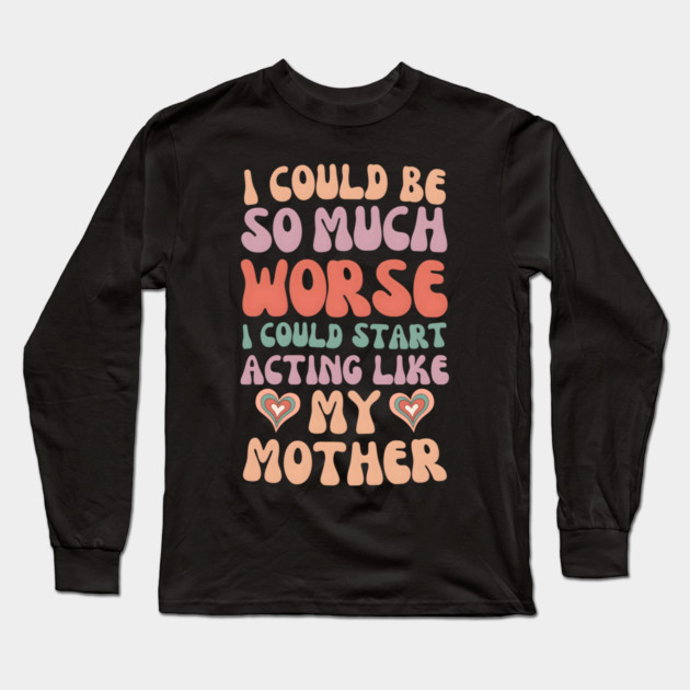 I Could Be So Much Worse I Could Start Acting Like My Mother Long Sleeve T-Shirt by MakerMind8.2
