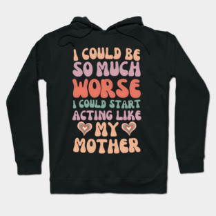 I Could Be So Much Worse I Could Start Acting Like My Mother Hoodie