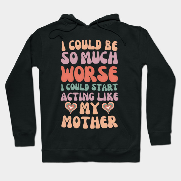 I Could Be So Much Worse I Could Start Acting Like My Mother Hoodie by MakerMind8.2
