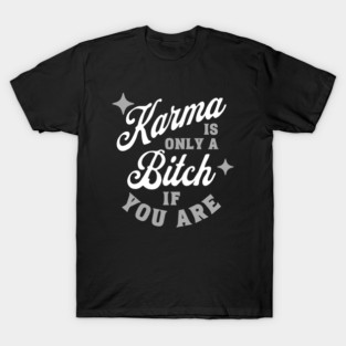 Karma is Only A Bitch If You Are T-Shirt