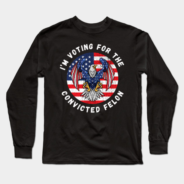 I'm Voting For The Convicted Felon Long Sleeve T-Shirt by MakerMind8.2